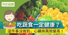 吃蔬食一定健康？這件事沒做到，心臟病風險變高！