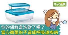 你的保鮮盒洗對了嗎？當心黴菌孢子造成呼吸道疾病！