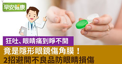 狂吐、眼睛痛到睜不開…竟是隱形眼鏡傷角膜！2招避開不良品防眼睛損傷