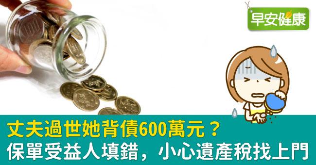 丈夫過世她背債600萬元？保單受益人填錯，小心遺產稅找上門