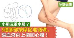 小腿沉重水腫？3種腳部按摩促進循環，讓血液向上擠回心臟！